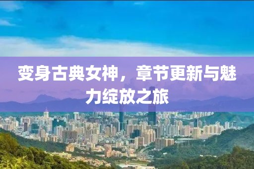 变身古典女神，章节更新与魅力绽放之旅