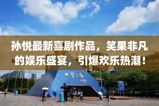 孙悦最新喜剧作品，笑果非凡的娱乐盛宴，引爆欢乐热潮！