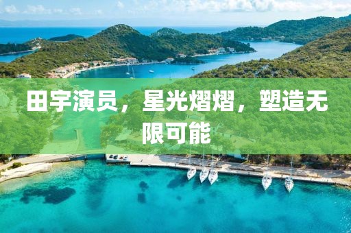 田宇演员，星光熠熠，塑造无限可能