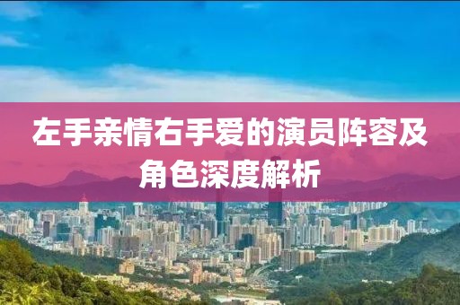 左手亲情右手爱的演员阵容及角色深度解析