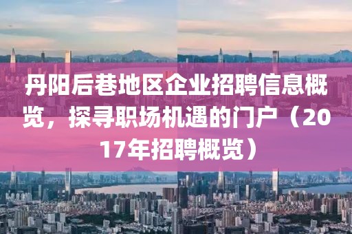 丹阳后巷地区企业招聘信息概览，探寻职场机遇的门户（2017年招聘概览）