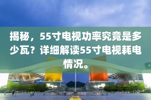 揭秘，55寸电视功率究竟是多少瓦？详细解读55寸电视耗电情况。