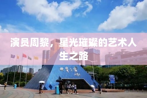 演员周黎，星光璀璨的艺术人生之路