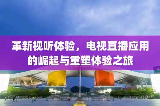 革新视听体验，电视直播应用的崛起与重塑体验之旅