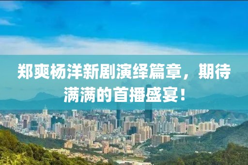 郑爽杨洋新剧演绎篇章，期待满满的首播盛宴！