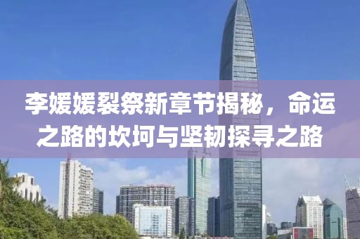 李媛媛裂祭新章节揭秘，命运之路的坎坷与坚韧探寻之路