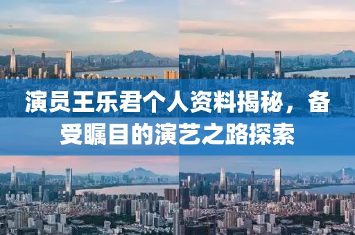 演员王乐君个人资料揭秘，备受瞩目的演艺之路探索