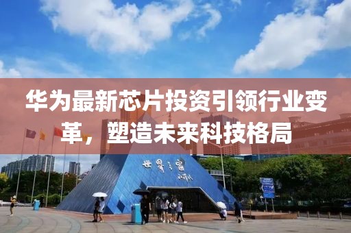 华为最新芯片投资引领行业变革，塑造未来科技格局