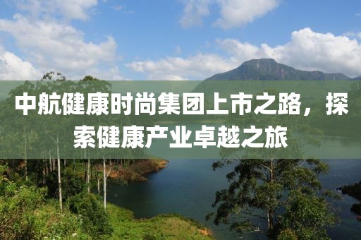 中航健康时尚集团上市之路，探索健康产业卓越之旅
