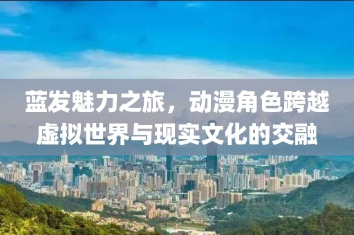 蓝发魅力之旅，动漫角色跨越虚拟世界与现实文化的交融