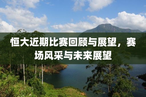 恒大近期比赛回顾与展望，赛场风采与未来展望