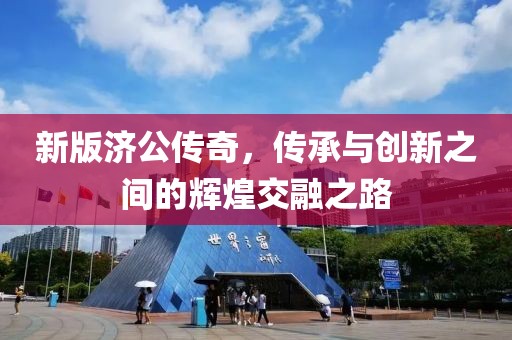 新版济公传奇，传承与创新之间的辉煌交融之路