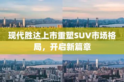 现代胜达上市重塑SUV市场格局，开启新篇章