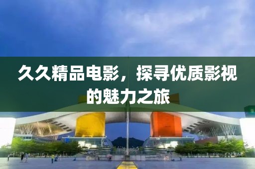 久久精品电影，探寻优质影视的魅力之旅