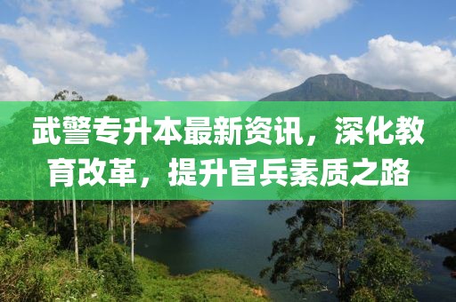 武警专升本最新资讯，深化教育改革，提升官兵素质之路