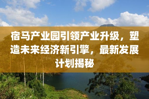 宿马产业园引领产业升级，塑造未来经济新引擎，最新发展计划揭秘