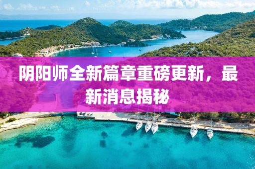 阴阳师全新篇章重磅更新，最新消息揭秘