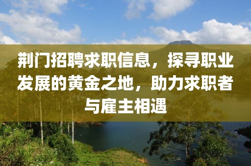 荆门招聘求职信息，探寻职业发展的黄金之地，助力求职者与雇主相遇