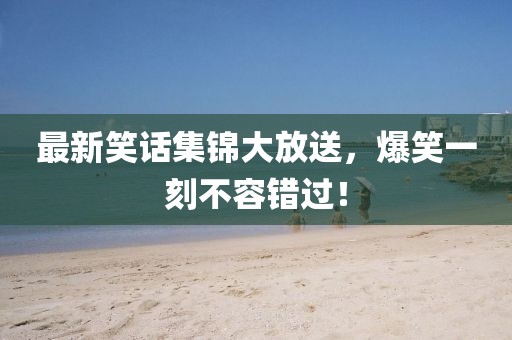 最新笑话集锦大放送，爆笑一刻不容错过！