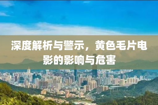 深度解析与警示，黄色毛片电影的影响与危害