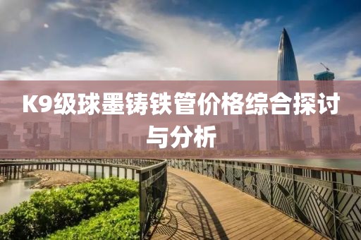 K9级球墨铸铁管价格综合探讨与分析