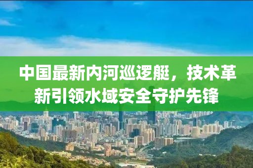 中国最新内河巡逻艇，技术革新引领水域安全守护先锋