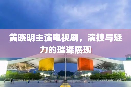 黄晓明主演电视剧，演技与魅力的璀璨展现