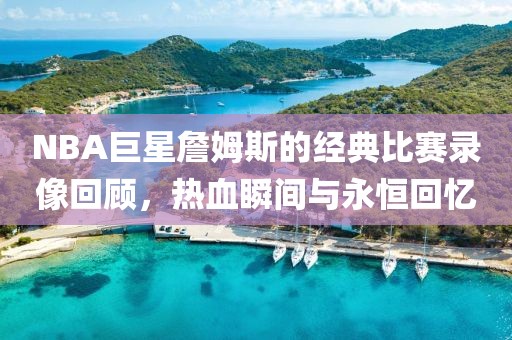NBA巨星詹姆斯的经典比赛录像回顾，热血瞬间与永恒回忆