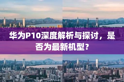华为P10深度解析与探讨，是否为最新机型？