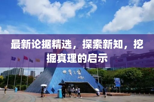 最新论据精选，探索新知，挖掘真理的启示