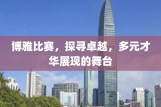博雅比赛，探寻卓越，多元才华展现的舞台
