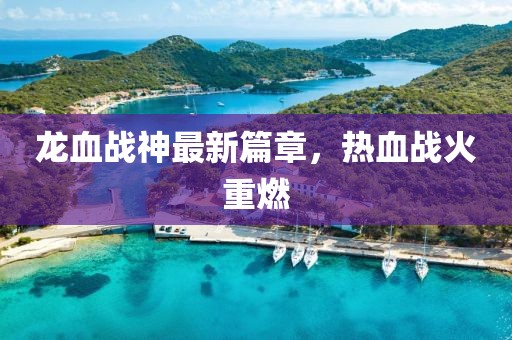 龙血战神最新篇章，热血战火重燃
