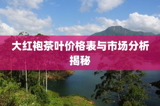 大红袍茶叶价格表与市场分析揭秘