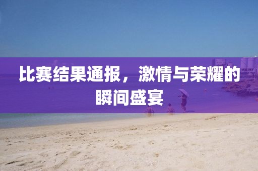 比赛结果通报，激情与荣耀的瞬间盛宴