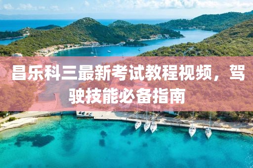昌乐科三最新考试教程视频，驾驶技能必备指南