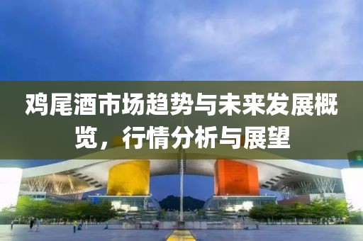 鸡尾酒市场趋势与未来发展概览，行情分析与展望