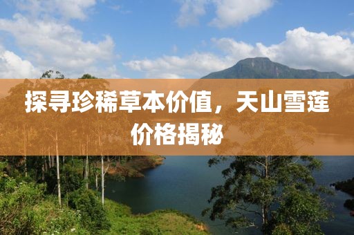 探寻珍稀草本价值，天山雪莲价格揭秘