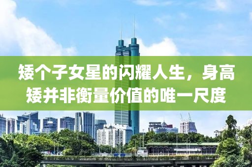矮个子女星的闪耀人生，身高矮并非衡量价值的唯一尺度