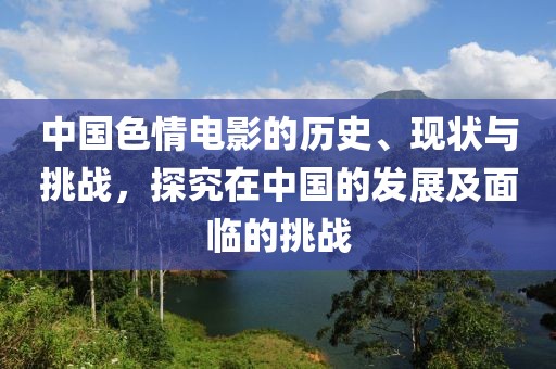 中国色情电影的历史、现状与挑战，探究在中国的发展及面临的挑战