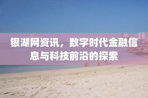 银湖网资讯，数字时代金融信息与科技前沿的探索