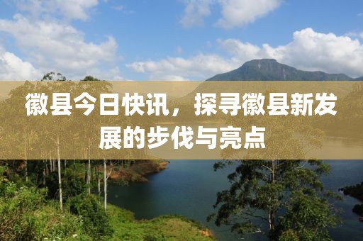 徽县今日快讯，探寻徽县新发展的步伐与亮点