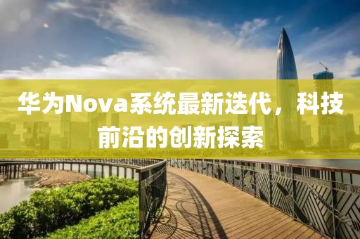 华为Nova系统最新迭代，科技前沿的创新探索