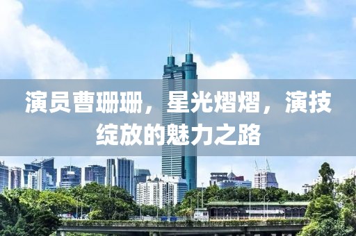演员曹珊珊，星光熠熠，演技绽放的魅力之路