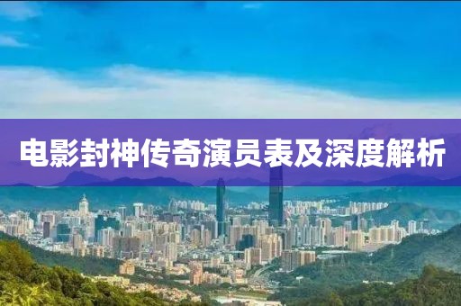 电影封神传奇演员表及深度解析