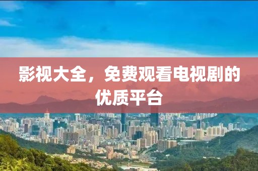影视大全，免费观看电视剧的优质平台