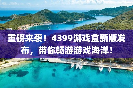重磅来袭！4399游戏盒新版发布，带你畅游游戏海洋！