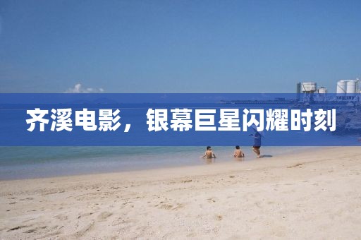 齐溪电影，银幕巨星闪耀时刻