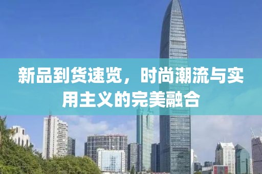 新品到货速览，时尚潮流与实用主义的完美融合