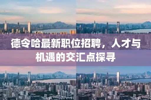 德令哈最新职位招聘，人才与机遇的交汇点探寻