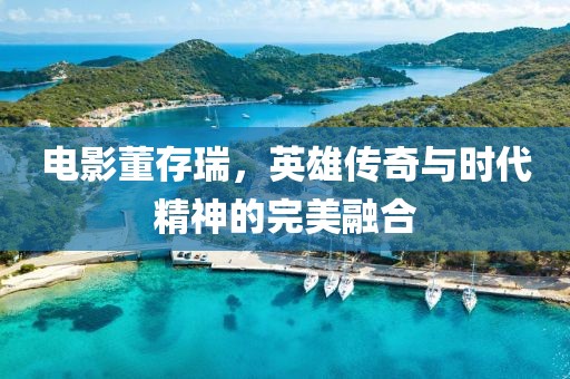 电影董存瑞，英雄传奇与时代精神的完美融合